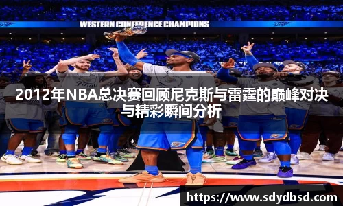 2012年NBA总决赛回顾尼克斯与雷霆的巅峰对决与精彩瞬间分析