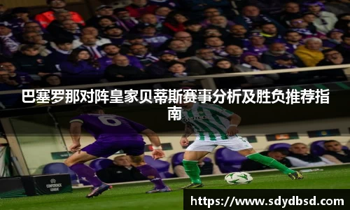 巴塞罗那对阵皇家贝蒂斯赛事分析及胜负推荐指南